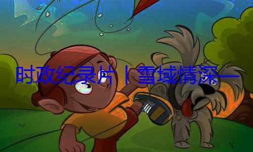 动纪实习近平席西藏自治区成立60总书记率中周年庆祝活丨雪域情深央代表团出时政纪录片